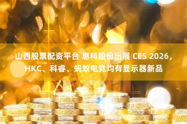 山西股票配资平台 惠科股份出展 CES 2026，HKC、科睿、蚂蚁电竞均有显示器新品