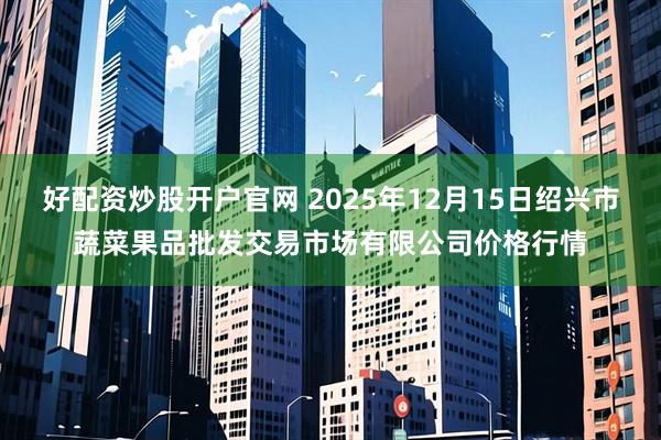 好配资炒股开户官网 2025年12月15日绍兴市蔬菜果品批发交易市场有限公司价格行情