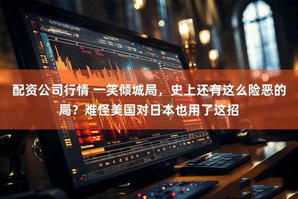 配资公司行情 一笑倾城局，史上还有这么险恶的局？难怪美国对日本也用了这招