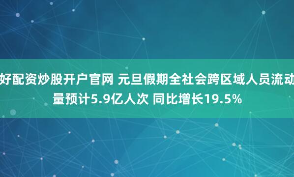 好配资炒股开户官网 元旦假期全社会跨区域人员流动量预计5.9亿人次 同比增长19.5%