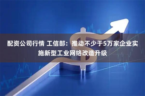 配资公司行情 工信部：推动不少于5万家企业实施新型工业网络改造升级