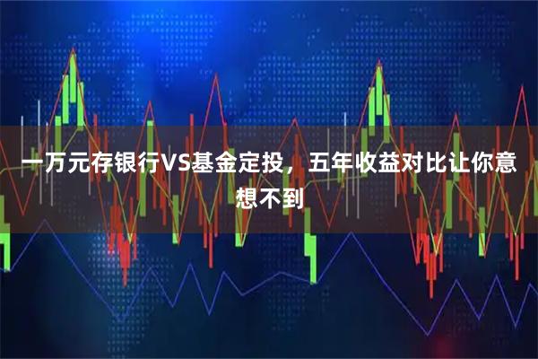一万元存银行VS基金定投，五年收益对比让你意想不到