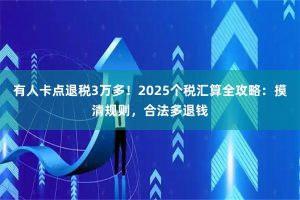 有人卡点退税3万多！2025个税汇算全攻略：摸清规则，合法多退钱