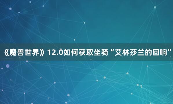 《魔兽世界》12.0如何获取坐骑“艾林莎兰的回响”