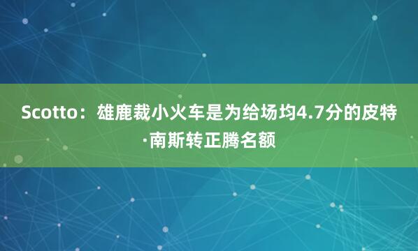 Scotto：雄鹿裁小火车是为给场均4.7分的皮特·南斯转正腾名额