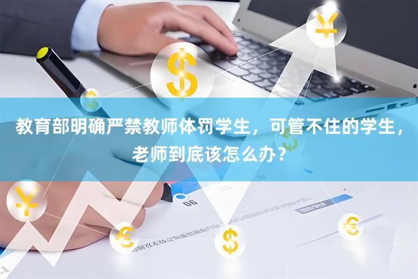 教育部明确严禁教师体罚学生,可管不住的学生,老师到底该怎么办?