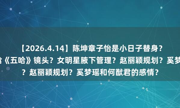 【2026.4.14】陈坤章子怡是小日子替身?王鹤棣私生活?鹿晗《五哈》镜头?女明星腋下管理?赵丽颖规划?奚梦瑶和何猷君的感情?