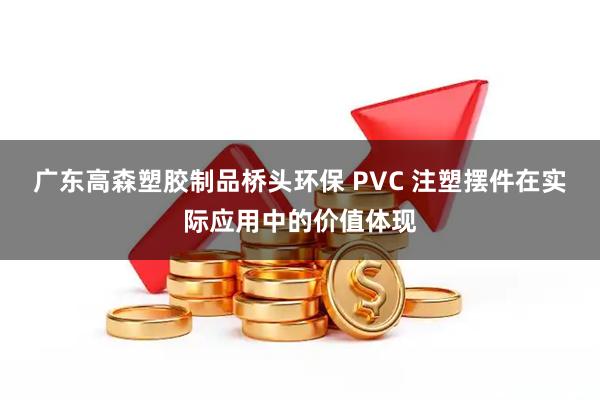广东高森塑胶制品桥头环保 PVC 注塑摆件在实际应用中的价值体现