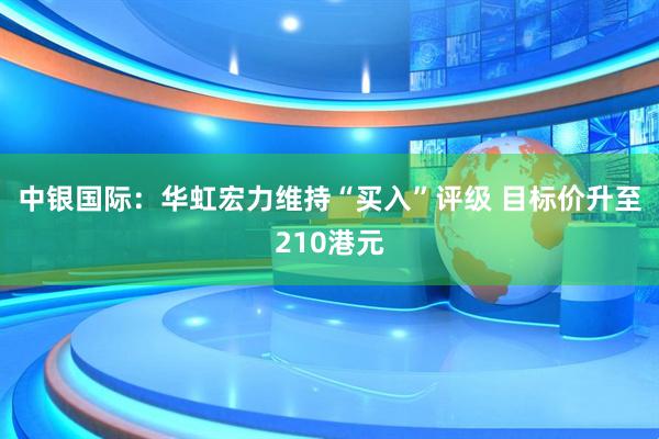 中银国际：华虹宏力维持“买入”评级 目标价升至210港元