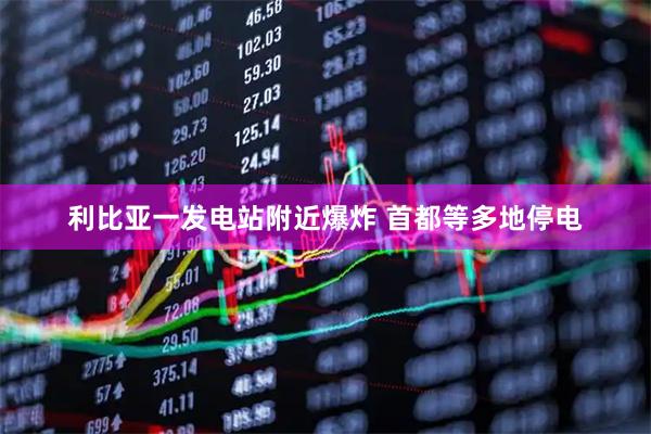 利比亚一发电站附近爆炸 首都等多地停电