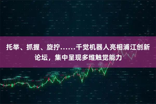 托举、抓握、旋拧……千觉机器人亮相浦江创新论坛，集中呈现多维触觉能力